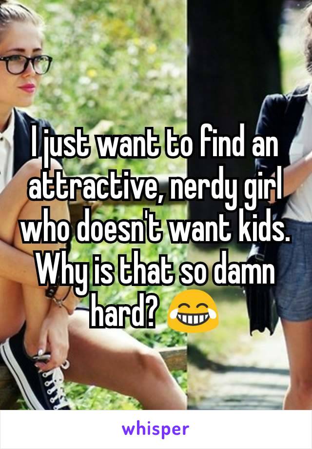 I just want to find an attractive, nerdy girl who doesn't want kids. Why is that so damn hard? 😂