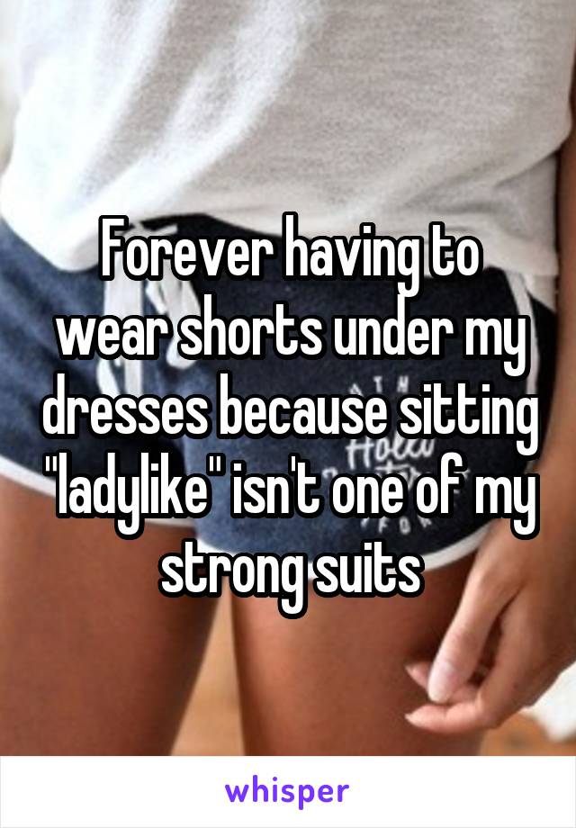 Forever having to wear shorts under my dresses because sitting "ladylike" isn't one of my strong suits