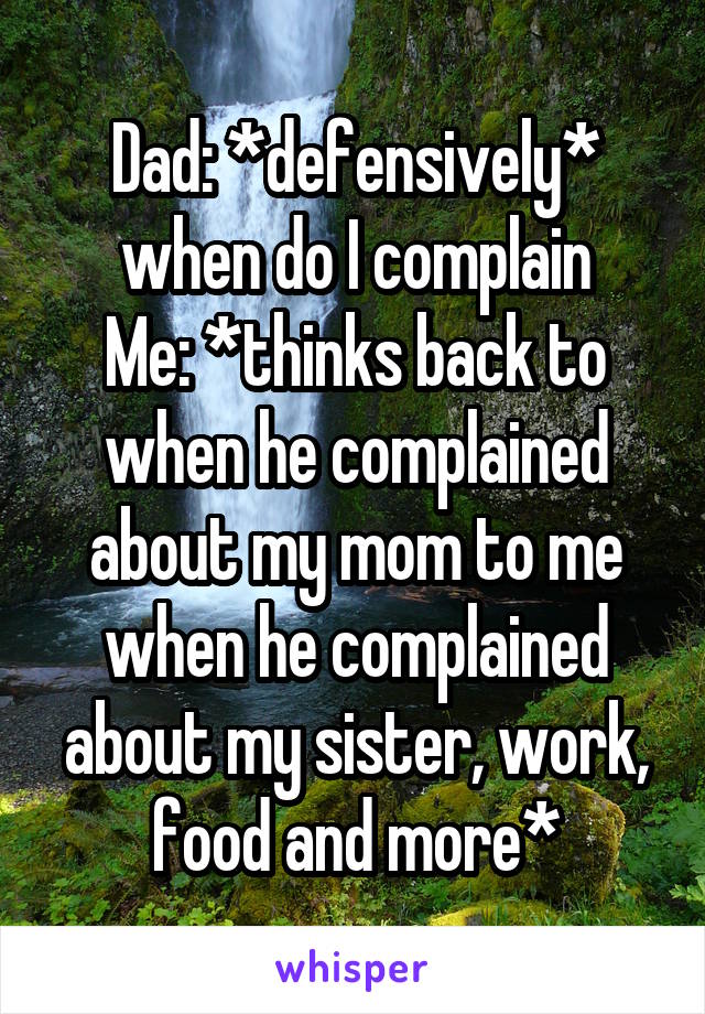 Dad: *defensively* when do I complain
Me: *thinks back to when he complained about my mom to me when he complained about my sister, work, food and more*