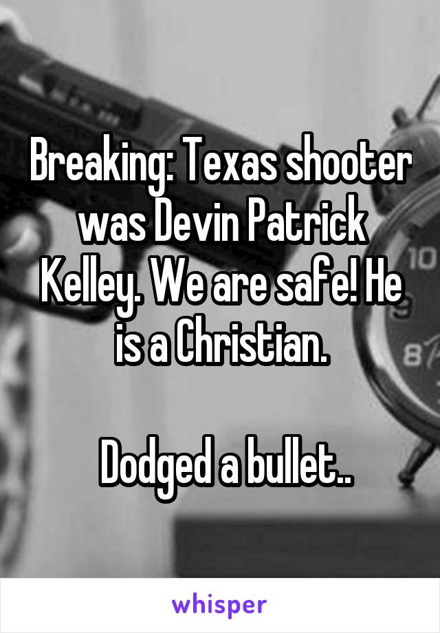 Breaking: Texas shooter was Devin Patrick Kelley. We are safe! He is a Christian.

 Dodged a bullet..
