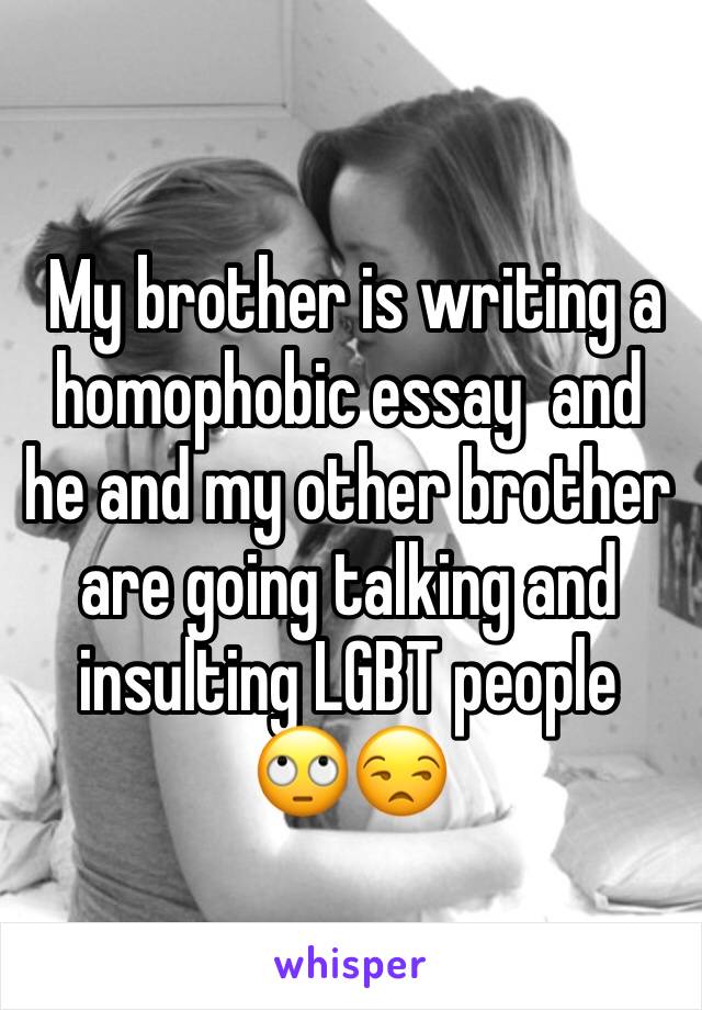  My brother is writing a homophobic essay  and he and my other brother are going talking and insulting LGBT people 
🙄😒