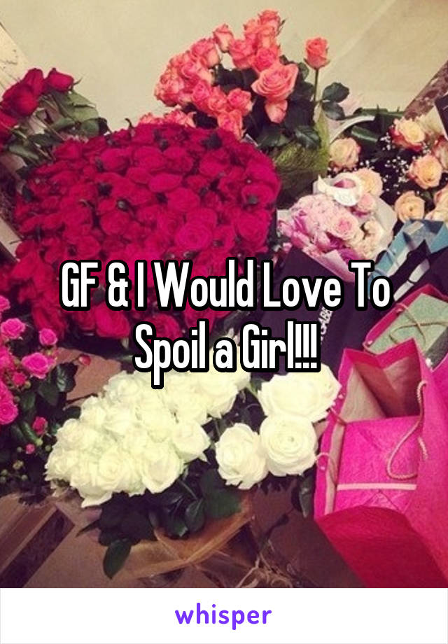 GF & I Would Love To Spoil a Girl!!!