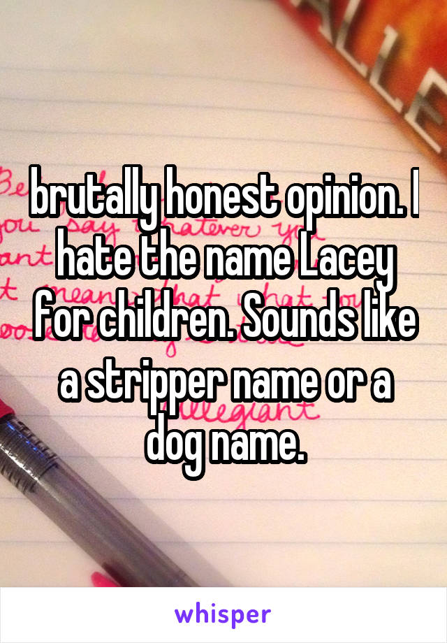 brutally honest opinion. I hate the name Lacey for children. Sounds like a stripper name or a dog name.