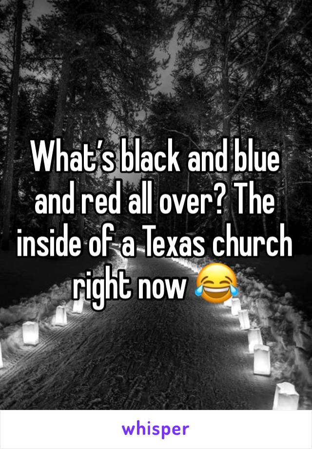 What’s black and blue and red all over? The inside of a Texas church right now 😂