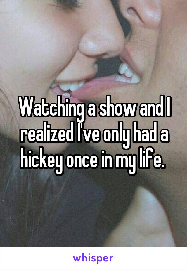 Watching a show and I realized I've only had a hickey once in my life. 