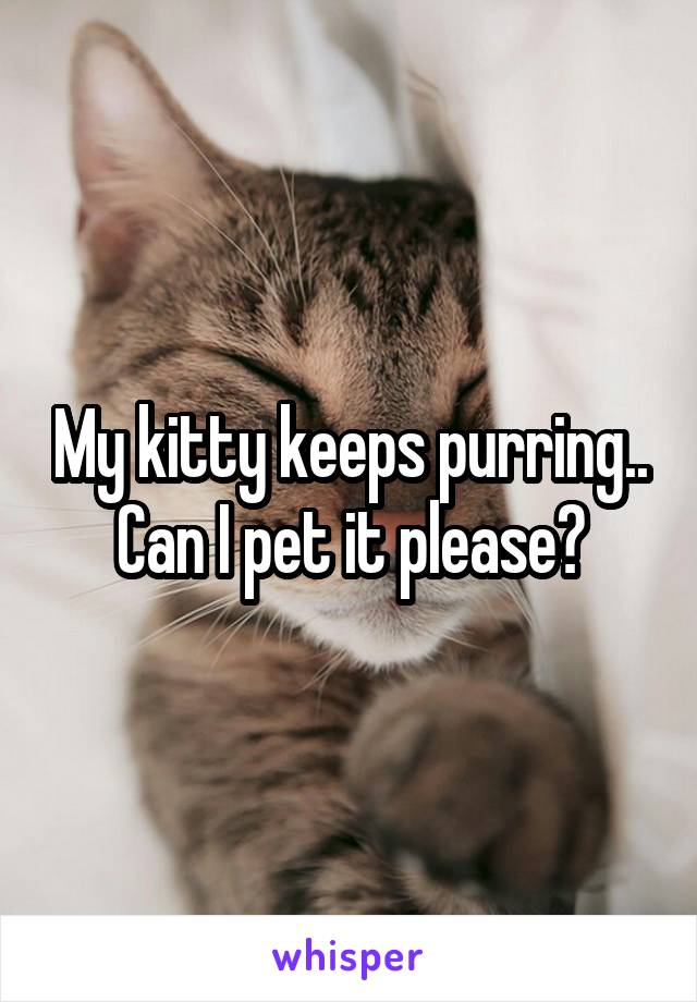 My kitty keeps purring.. Can I pet it please?