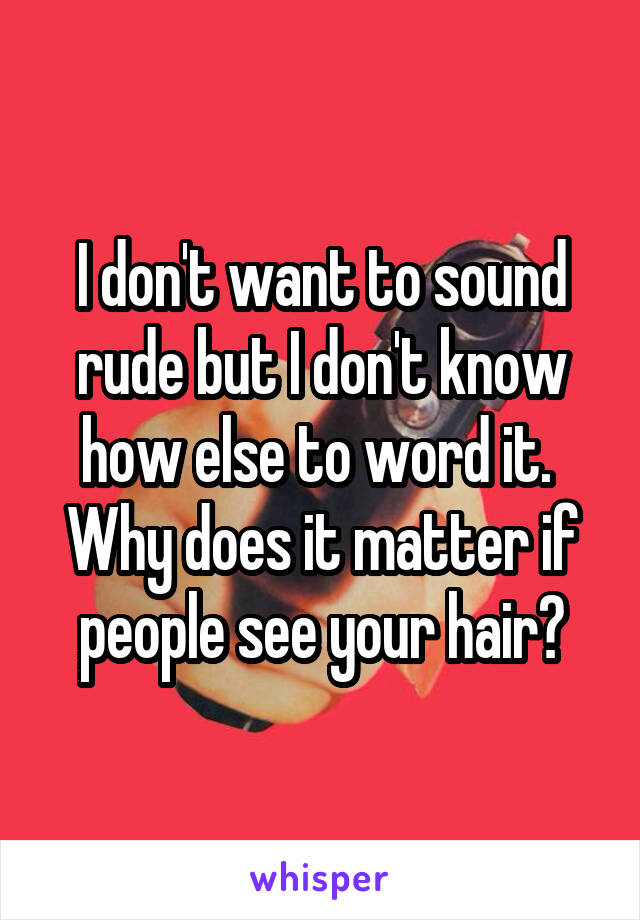 I don't want to sound rude but I don't know how else to word it. 
Why does it matter if people see your hair?