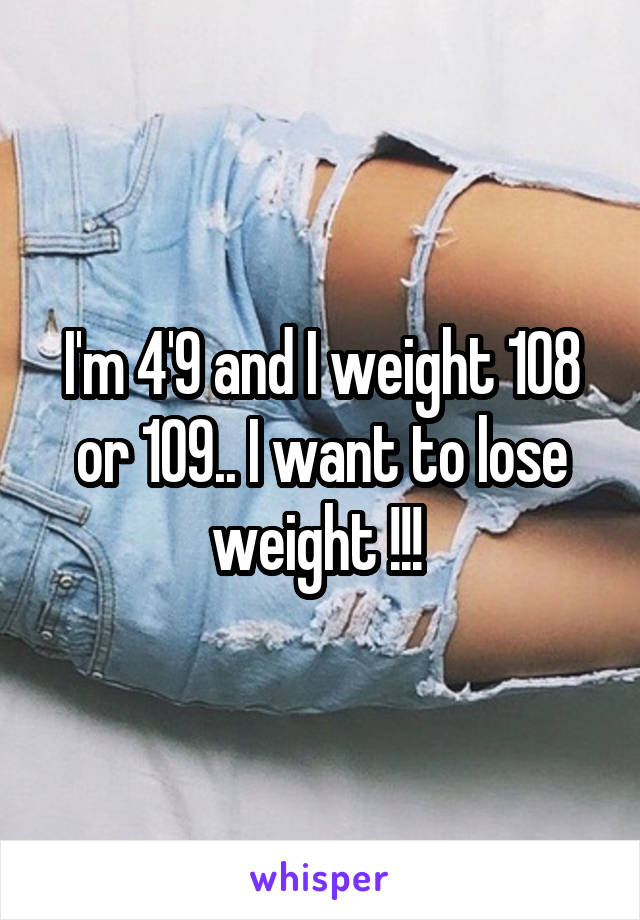 I'm 4'9 and I weight 108 or 109.. I want to lose weight !!! 