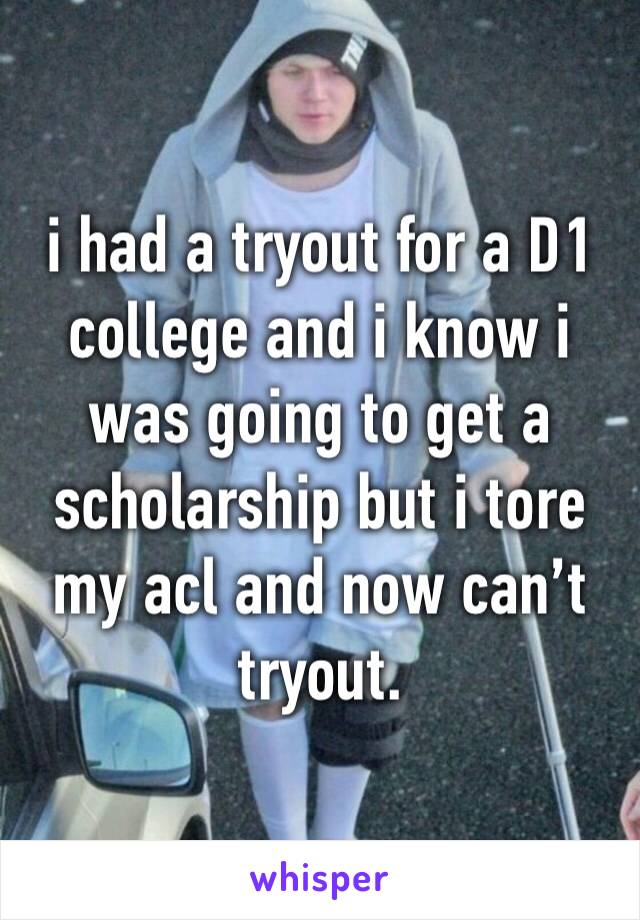 i had a tryout for a D1 college and i know i was going to get a scholarship but i tore my acl and now can’t tryout. 