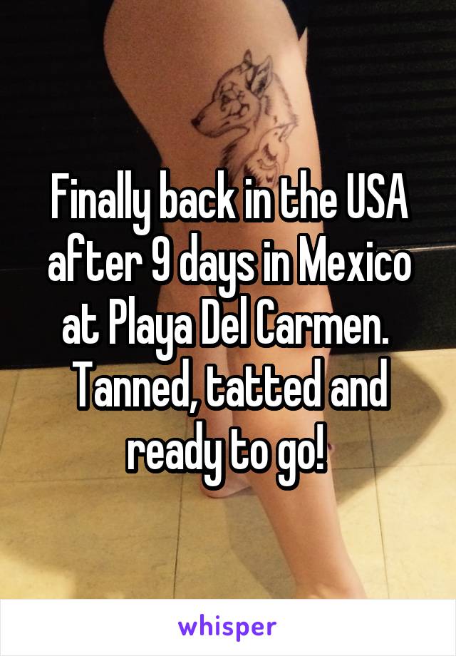 Finally back in the USA after 9 days in Mexico at Playa Del Carmen. 
Tanned, tatted and ready to go! 