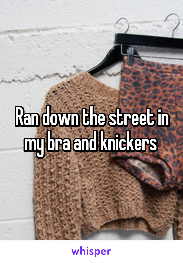 Ran down the street in my bra and knickers 