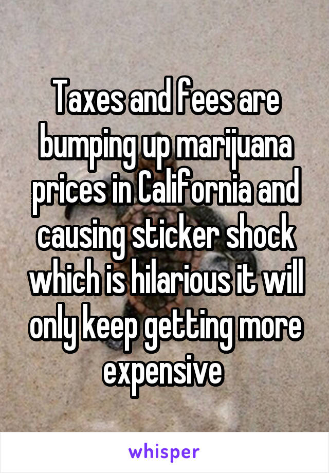 Taxes and fees are bumping up marijuana prices in California and causing sticker shock which is hilarious it will only keep getting more expensive 