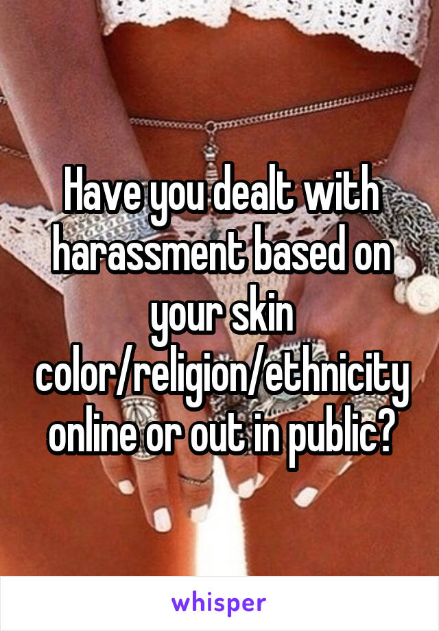 Have you dealt with harassment based on your skin color/religion/ethnicity online or out in public?