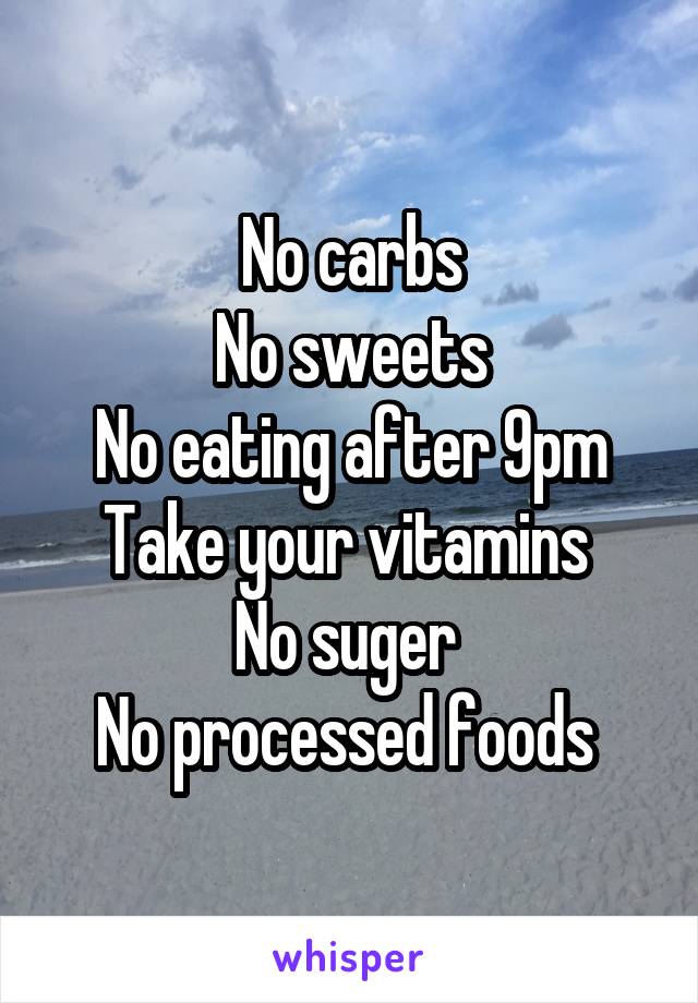 No carbs
No sweets
No eating after 9pm
Take your vitamins 
No suger 
No processed foods 