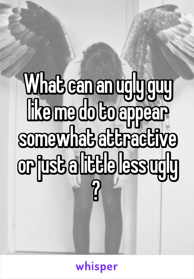 What can an ugly guy like me do to appear somewhat attractive or just a little less ugly ? 