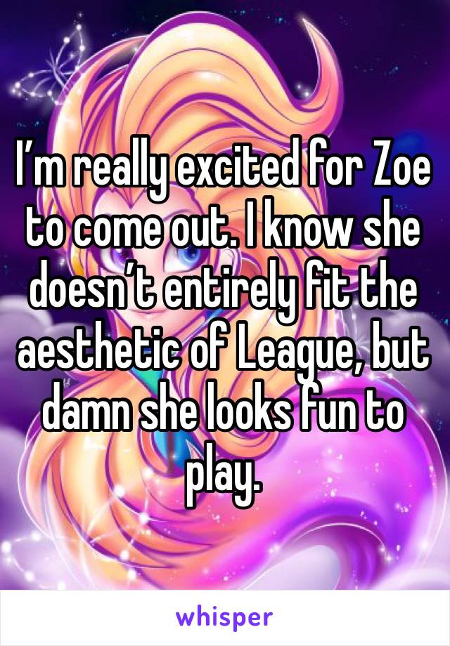 I’m really excited for Zoe to come out. I know she doesn’t entirely fit the aesthetic of League, but damn she looks fun to play.