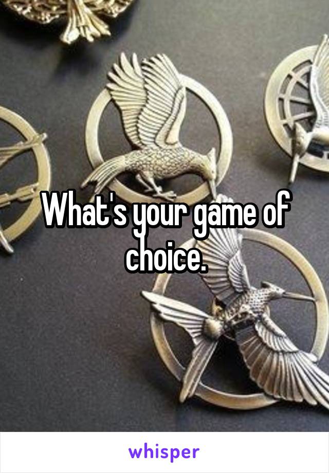 What's your game of choice.