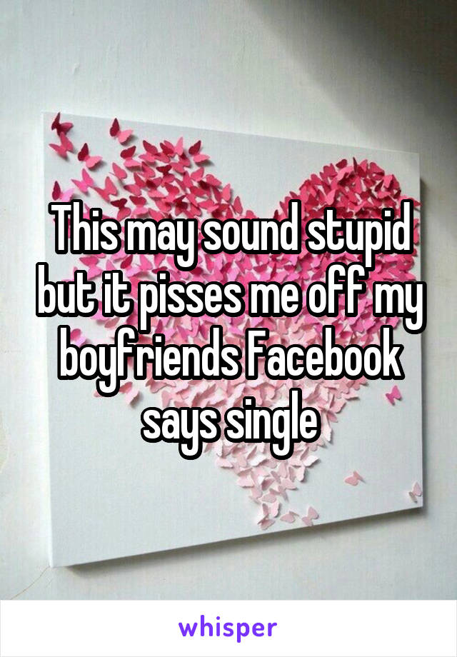 This may sound stupid but it pisses me off my boyfriends Facebook says single