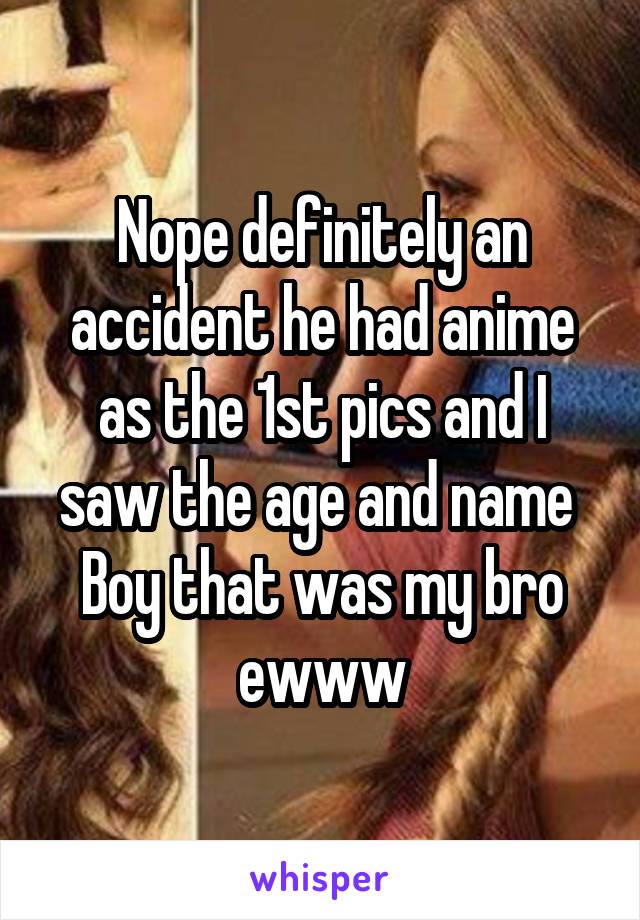 Nope definitely an accident he had anime as the 1st pics and I saw the age and name 
Boy that was my bro ewww