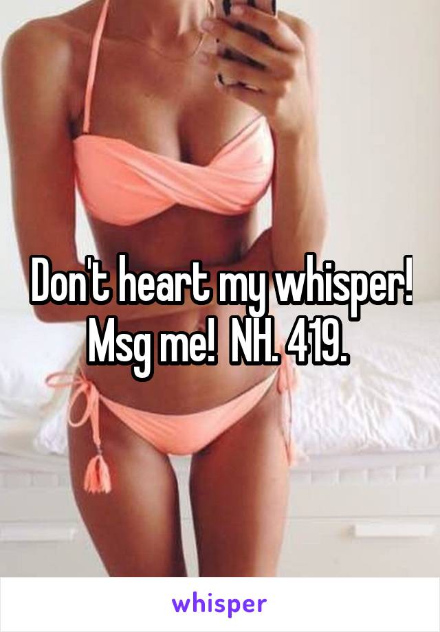 Don't heart my whisper! Msg me!  NH. 419. 