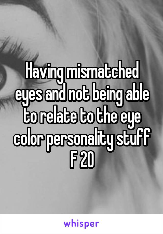 Having mismatched eyes and not being able to relate to the eye color personality stuff
F 20