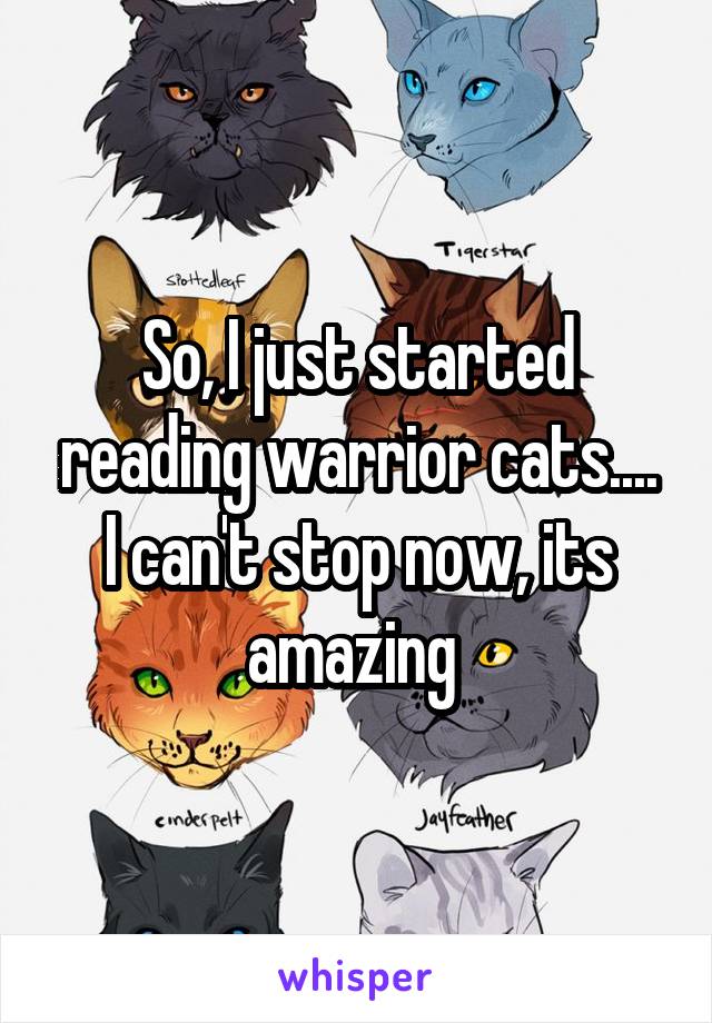 So, I just started reading warrior cats.... I can't stop now, its amazing 