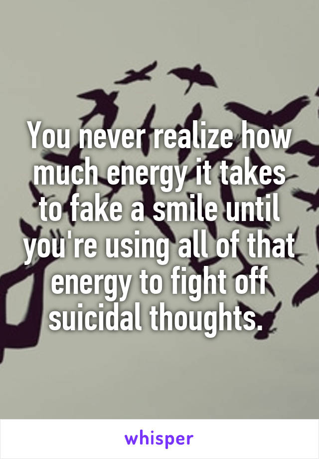 You never realize how much energy it takes to fake a smile until you're using all of that energy to fight off suicidal thoughts. 