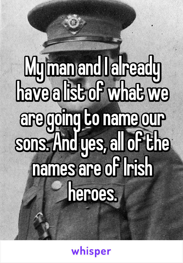 My man and I already have a list of what we are going to name our sons. And yes, all of the names are of Irish heroes.