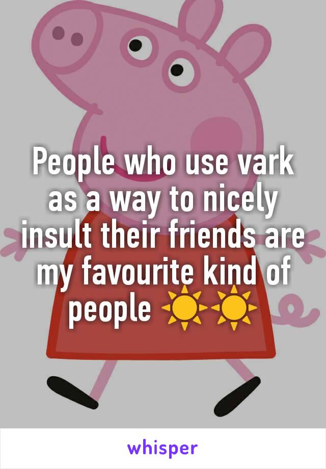 People who use vark as a way to nicely insult their friends are my favourite kind of people ☀☀