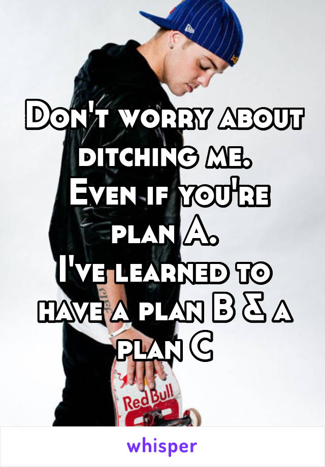 Don't worry about ditching me.
 Even if you're plan A.
I've learned to have a plan B & a plan C
