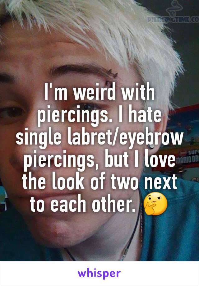 I'm weird with piercings. I hate single labret/eyebrow piercings, but I love the look of two next to each other. 🤔