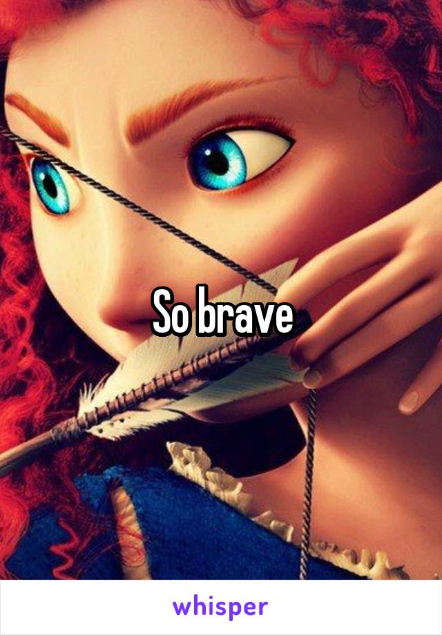 So brave