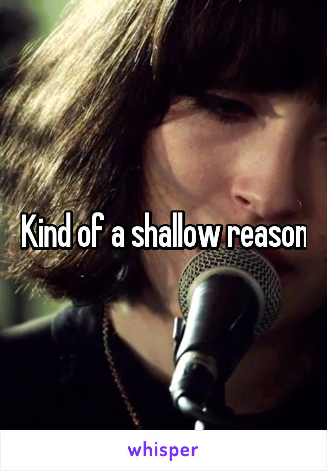 Kind of a shallow reason