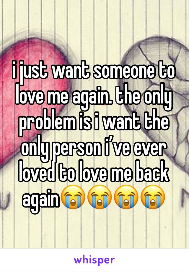 i just want someone to love me again. the only problem is i want the only person i’ve ever loved to love me back again😭😭😭😭