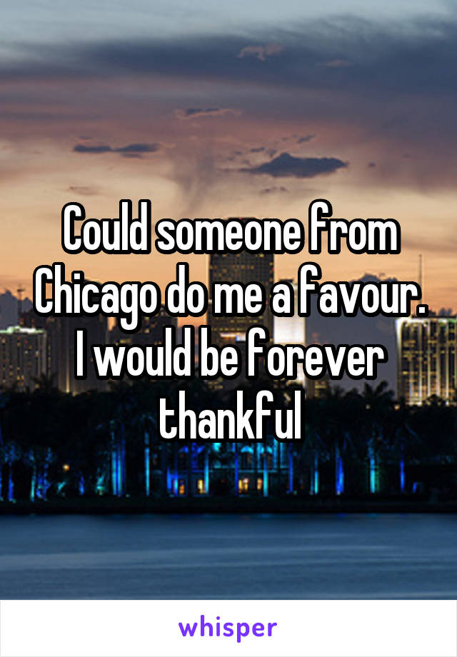 Could someone from Chicago do me a favour. I would be forever thankful