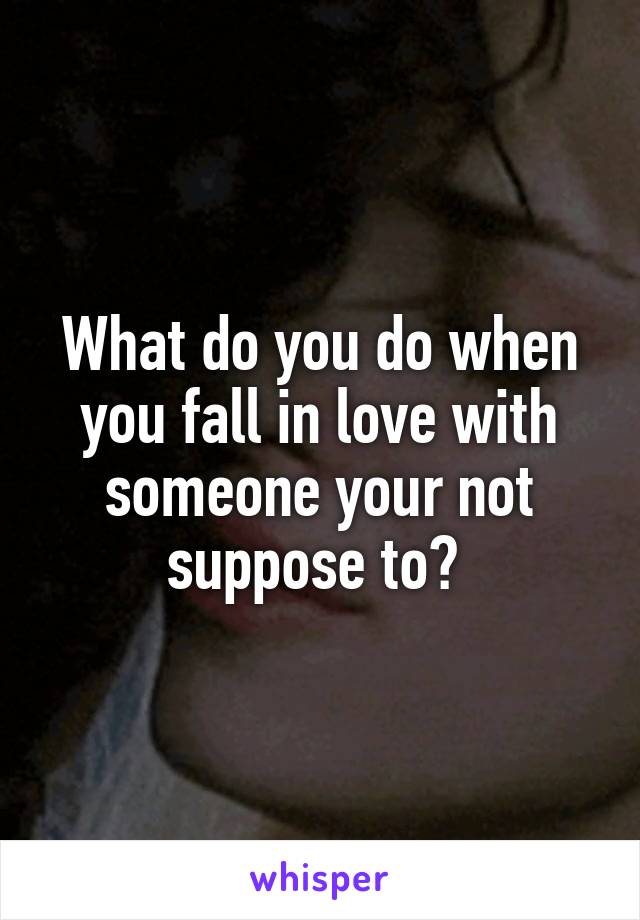 What do you do when you fall in love with someone your not suppose to? 