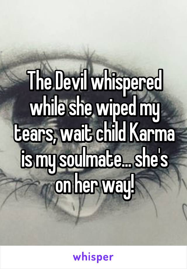 The Devil whispered while she wiped my tears, wait child Karma is my soulmate... she's on her way!