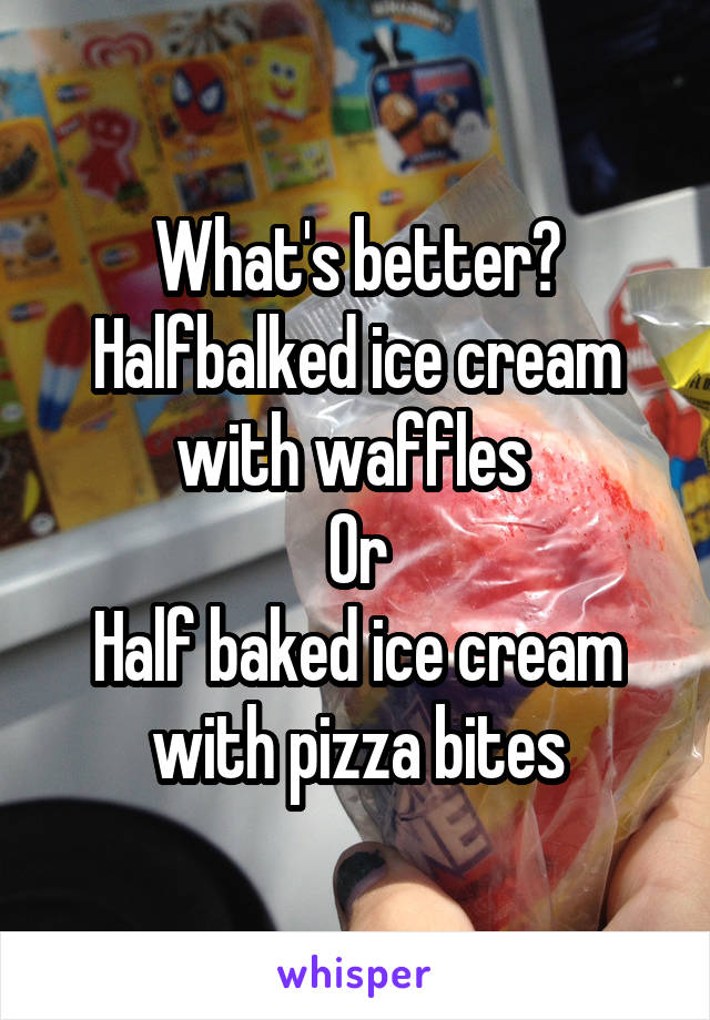 What's better?
Halfbalked ice cream with waffles 
Or
Half baked ice cream with pizza bites