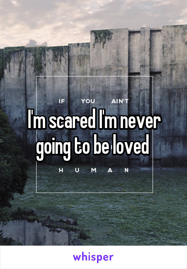 I'm scared I'm never going to be loved 