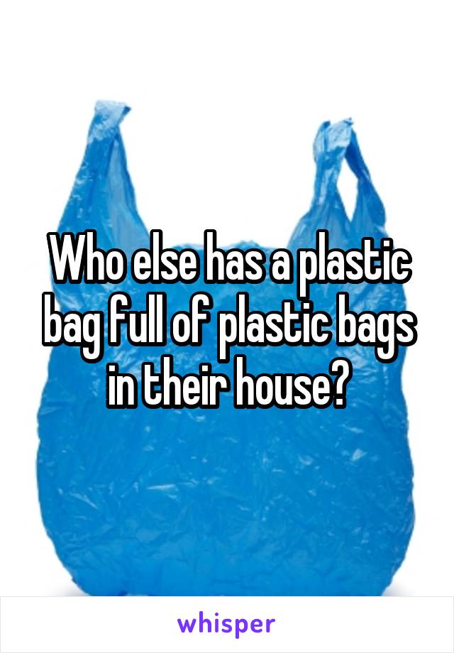 Who else has a plastic bag full of plastic bags in their house?