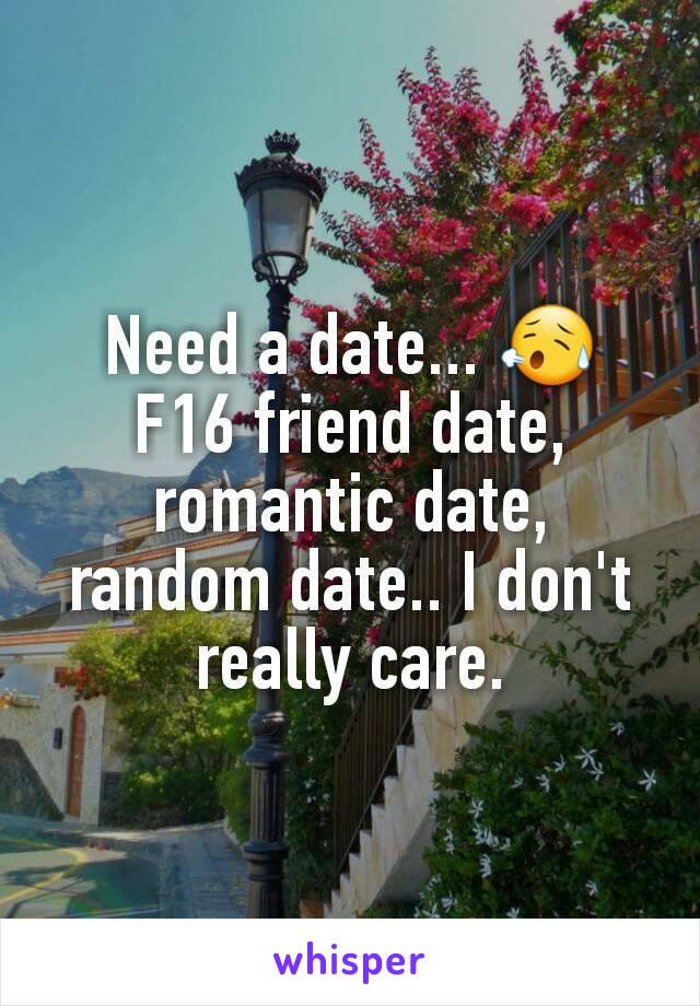 Need a date... ðŸ˜¥ F16 friend date, romantic date, random date.. I don't really care.