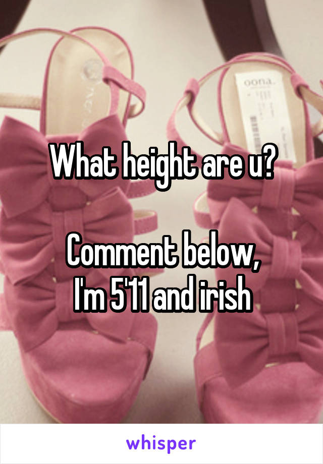 What height are u?

Comment below,
I'm 5'11 and irish