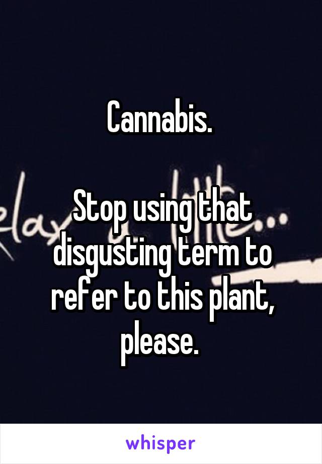 Cannabis. 

Stop using that disgusting term to refer to this plant, please. 
