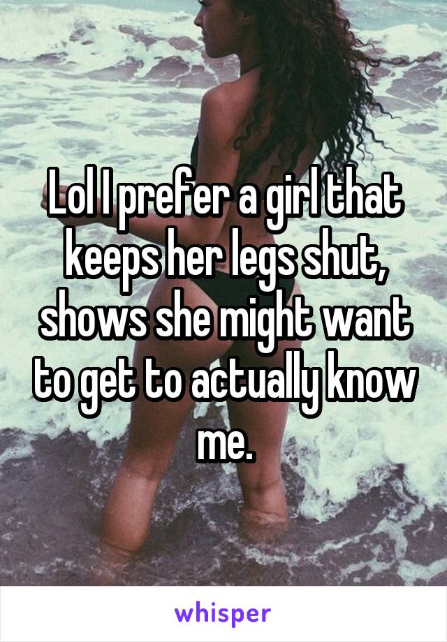Lol I prefer a girl that keeps her legs shut, shows she might want to get to actually know me.