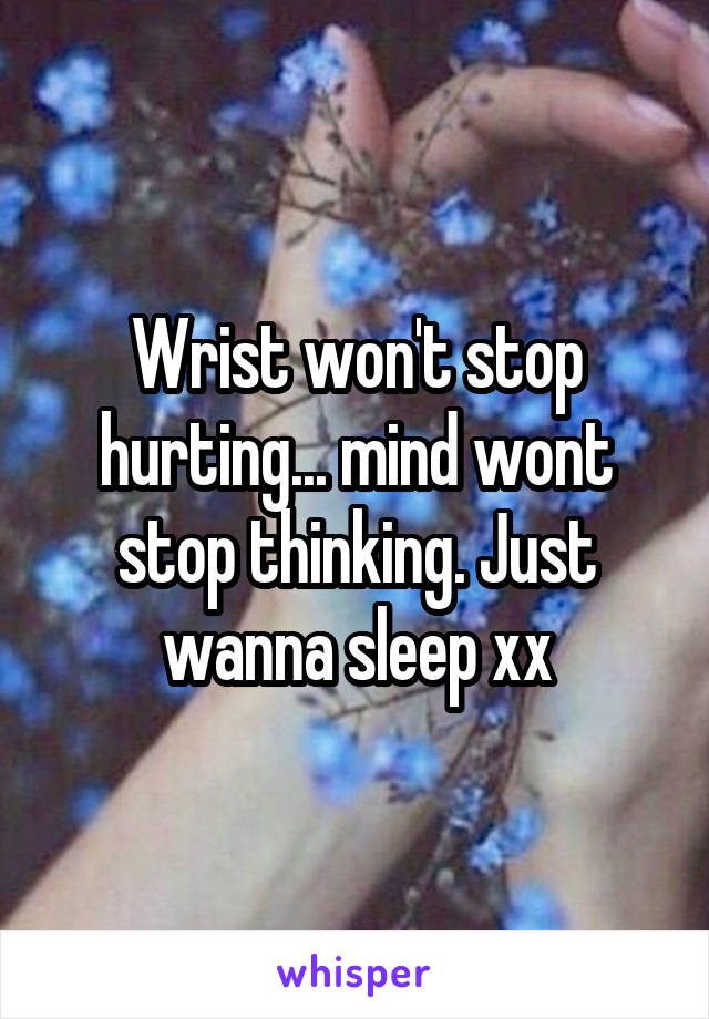 Wrist won't stop hurting... mind wont stop thinking. Just wanna sleep xx