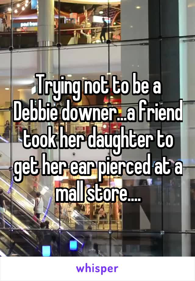 Trying not to be a Debbie downer...a friend took her daughter to get her ear pierced at a mall store....