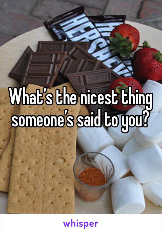 What’s the nicest thing someone’s said to you?