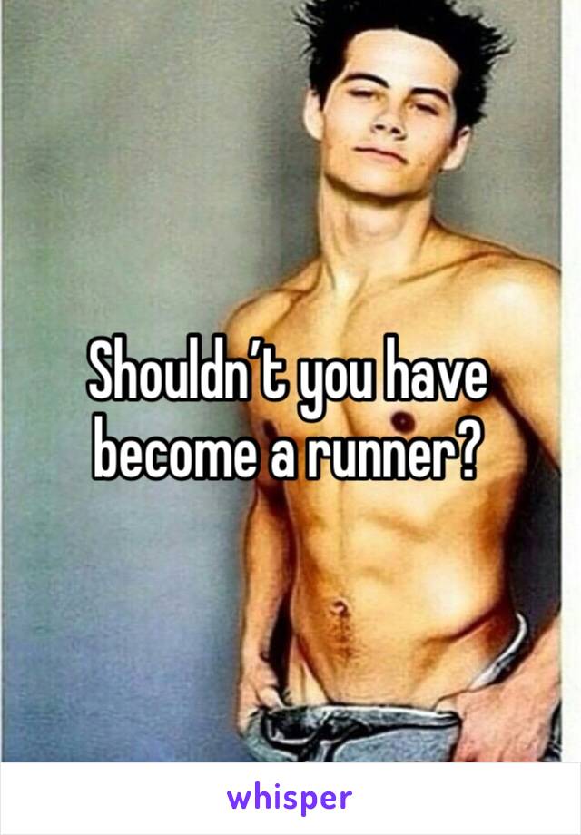 Shouldn’t you have become a runner?