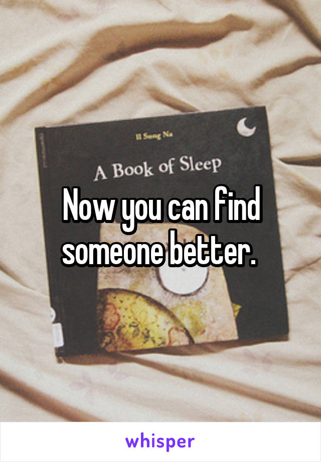Now you can find someone better. 