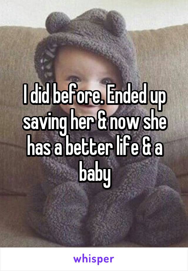 I did before. Ended up saving her & now she has a better life & a baby